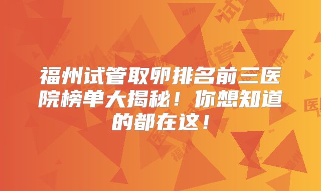 福州试管取卵排名前三医院榜单大揭秘!你想知道的都在这!