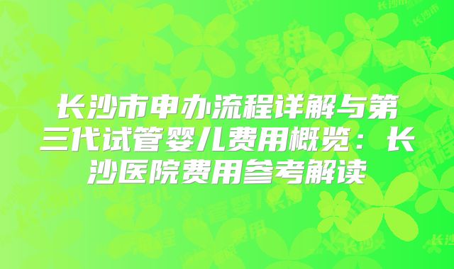 长沙市申办流程详解与第三代试管婴儿费用概览:长沙医院费用参考解读