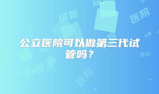 公立医院可以做第三代试管吗？