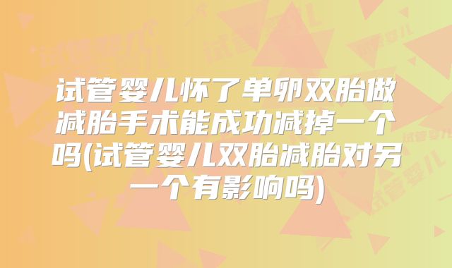 试管婴儿怀了单卵双胎做减胎手术能成功减掉一个吗(试管婴儿双胎减胎对另一个有影响吗)