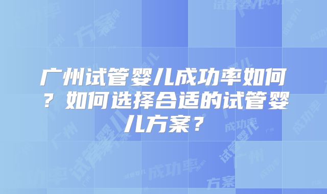 广州试管婴儿成功率如何？如何选择合适的试管婴儿方案？