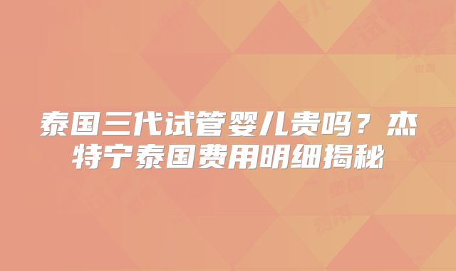 泰国三代试管婴儿贵吗?杰特宁泰国费用明细揭秘