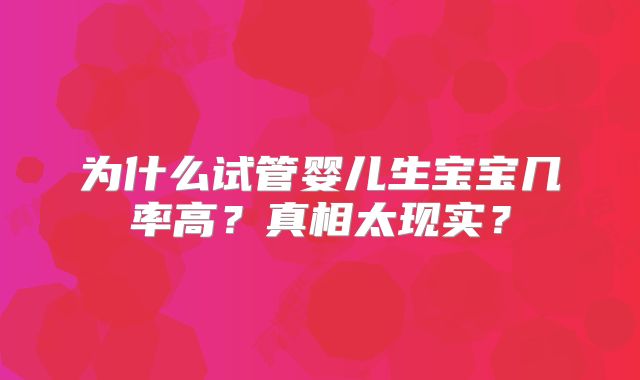 为什么试管婴儿生宝宝几率高？真相太现实？