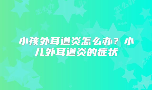 小孩外耳道炎怎么办？小儿外耳道炎的症状