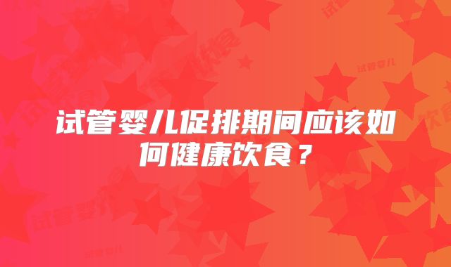 试管婴儿促排期间应该如何健康饮食？