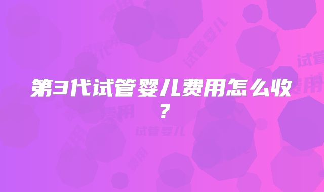 第3代试管婴儿费用怎么收?