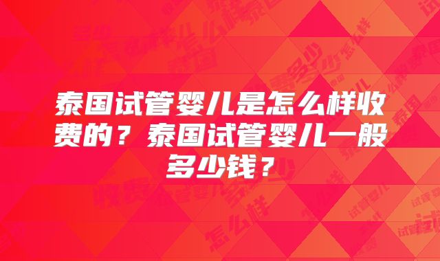 泰国试管婴儿是怎么样收费的？泰国试管婴儿一般多少钱？