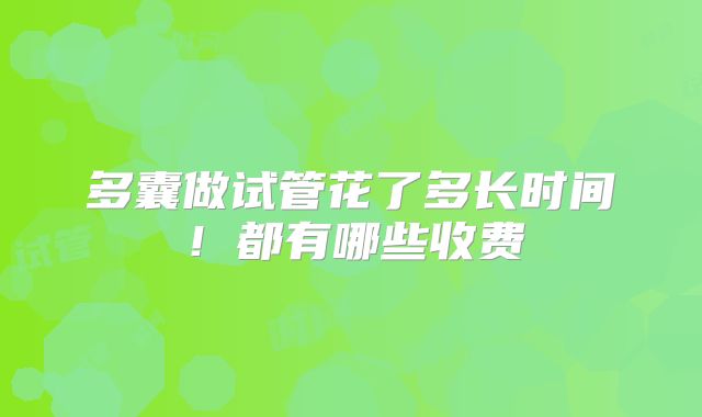 多囊做试管花了多长时间！都有哪些收费