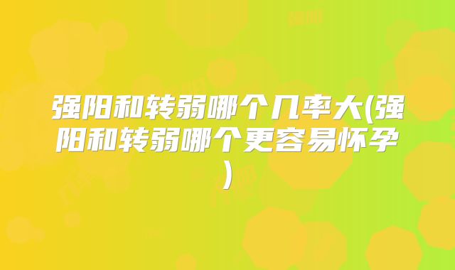 强阳和转弱哪个几率大(强阳和转弱哪个更容易怀孕)
