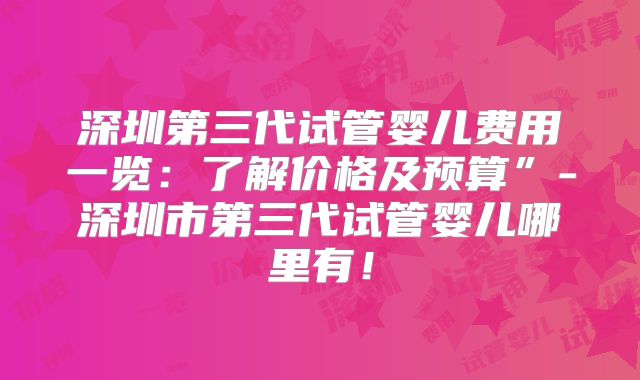 深圳第三代试管婴儿费用一览：了解价格及预算”-深圳市第三代试管婴儿哪里有！