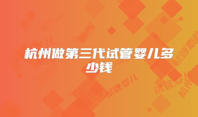 杭州做第三代试管婴儿多少钱