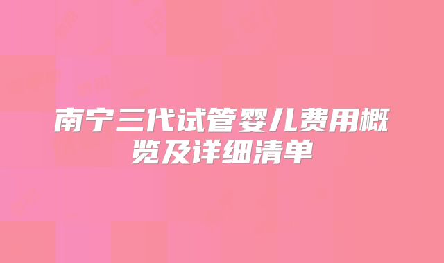 南宁三代试管婴儿费用概览及详细清单