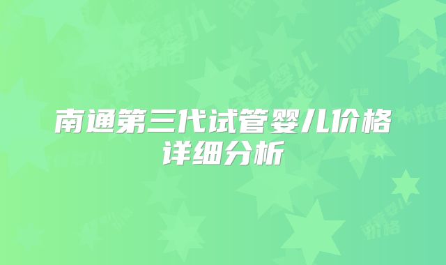 南通第三代试管婴儿价格详细分析