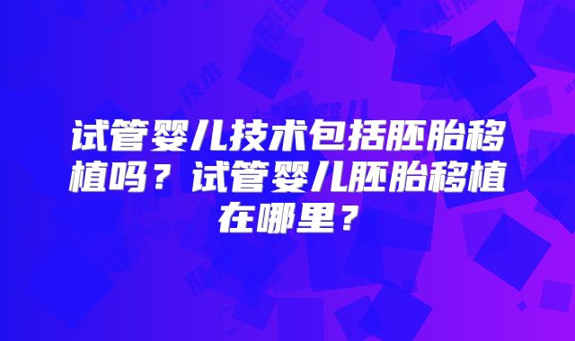 试管婴儿技术包括胚胎移植吗?试管婴儿胚胎移植在哪里?