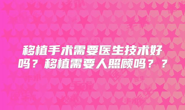 移植手术需要医生技术好吗？移植需要人照顾吗？？