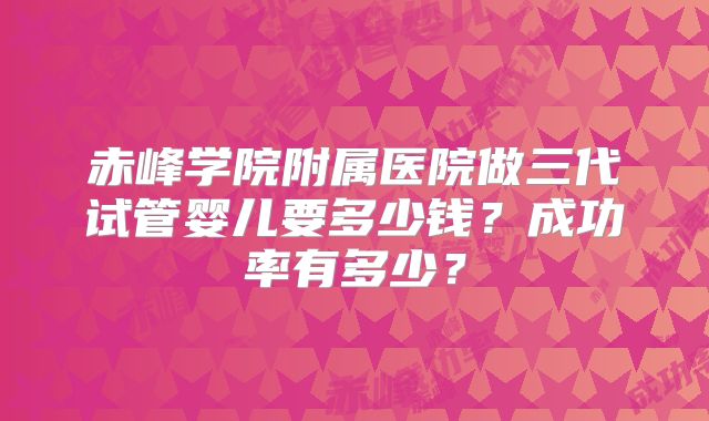 赤峰学院附属医院做三代试管婴儿要多少钱？成功率有多少？