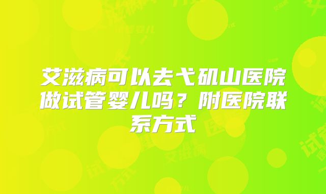 艾滋病可以去弋矶山医院做试管婴儿吗?附医院联系方式