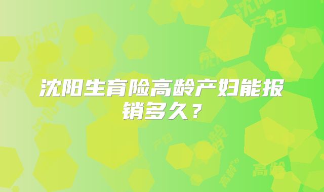 沈阳生育险高龄产妇能报销多久？