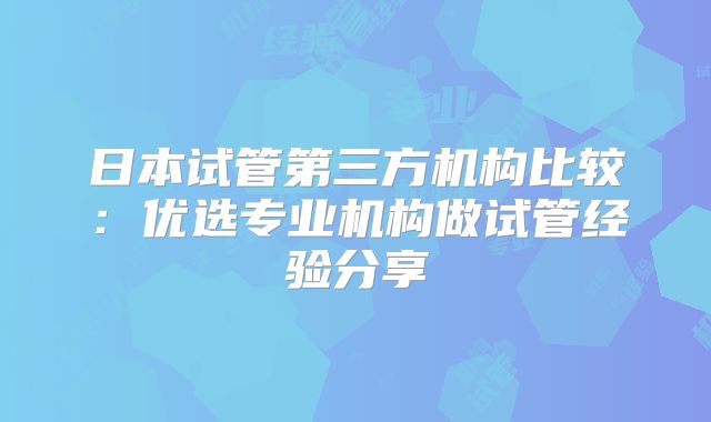 日本试管第三方机构比较:优选专业机构做试管经验分享