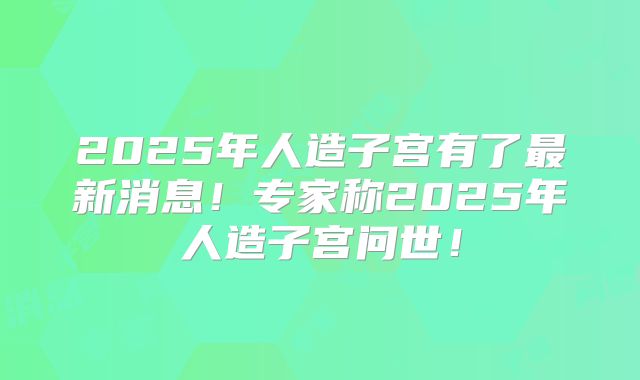 2025年人造子宫有了最新消息！专家称2025年人造子宫问世！