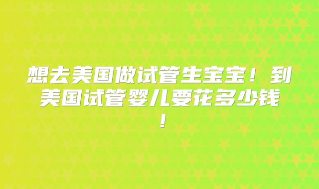 想去美国做试管生宝宝！到美国试管婴儿要花多少钱！