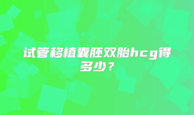 试管移植囊胚双胎hcg得多少？
