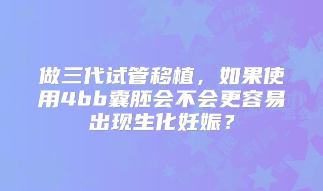 做三代试管移植，如果使用4bb囊胚会不会更容易出现生化妊娠？