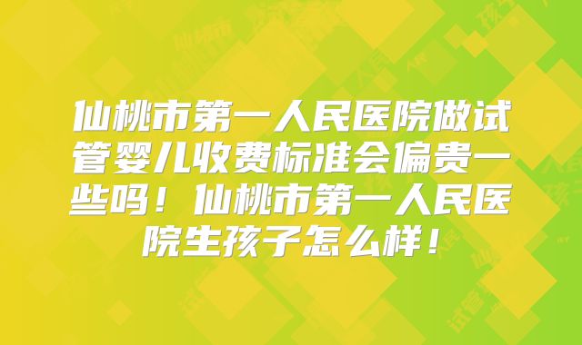仙桃市第一人民医院做试管婴儿收费标准会偏贵一些吗！仙桃市第一人民医院生孩子怎么样！