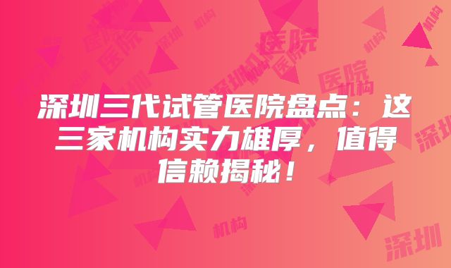 深圳三代试管医院盘点：这三家机构实力雄厚，值得信赖揭秘！