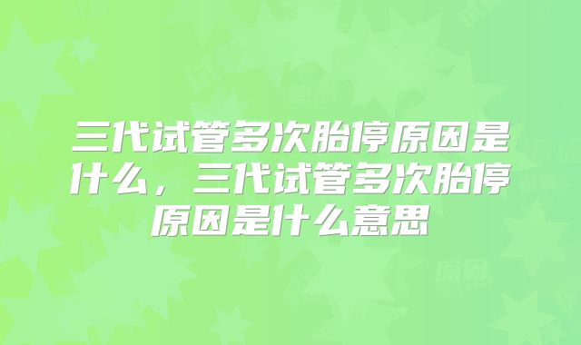 三代试管多次胎停原因是什么，三代试管多次胎停原因是什么意思