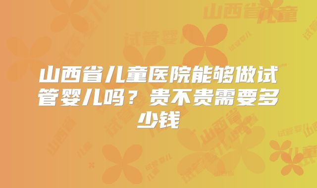 山西省儿童医院能够做试管婴儿吗？贵不贵需要多少钱