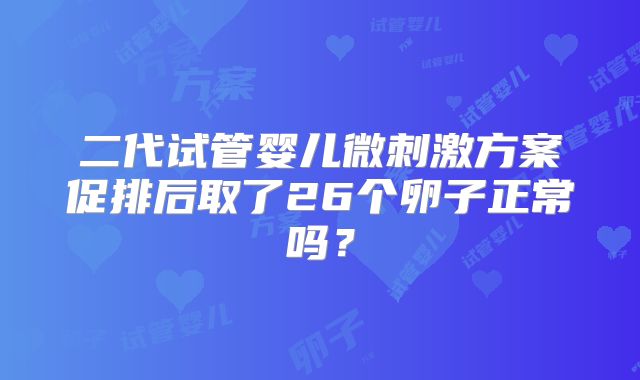 二代试管婴儿微刺激方案促排后取了26个卵子正常吗？