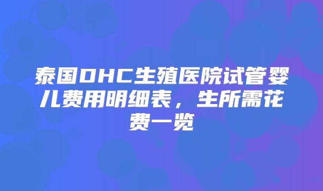 泰国DHC生殖医院试管婴儿费用明细表，生所需花费一览