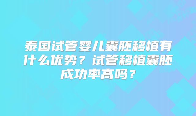 泰国试管婴儿囊胚移植有什么优势？试管移植囊胚成功率高吗？