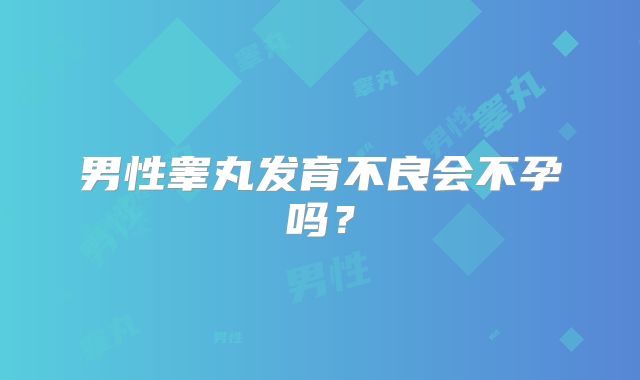 男性睾丸发育不良会不孕吗？