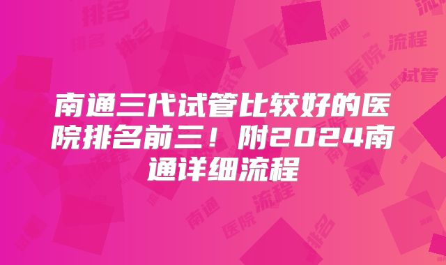 南通三代试管比较好的医院排名前三！附2024南通详细流程