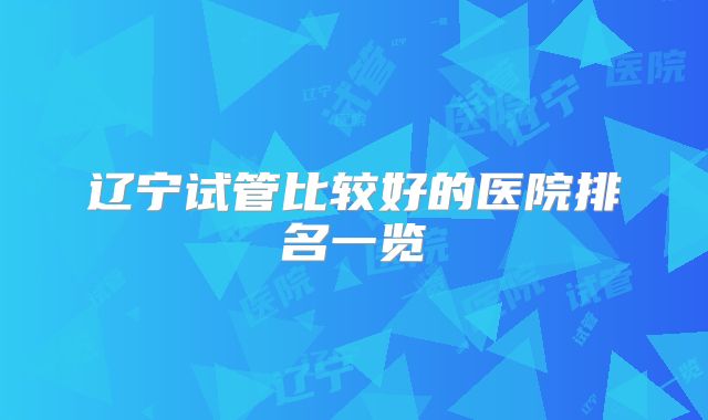 辽宁试管比较好的医院排名一览
