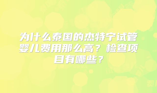 为什么泰国的杰特宁试管婴儿费用那么高？检查项目有哪些？