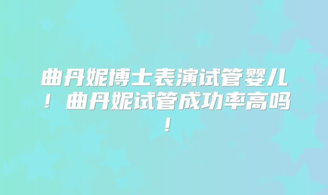 曲丹妮博士表演试管婴儿!曲丹妮试管成功率高吗!
