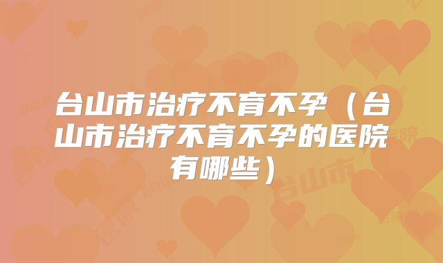 台山市治疗不育不孕（台山市治疗不育不孕的医院有哪些）