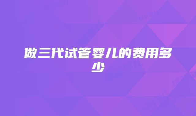 做三代试管婴儿的费用多少