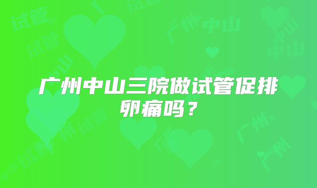 广州中山三院做试管促排卵痛吗?