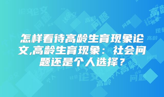 怎样看待高龄生育现象论文,高龄生育现象：社会问题还是个人选择？