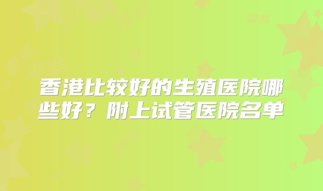 香港比较好的生殖医院哪些好？附上试管医院名单
