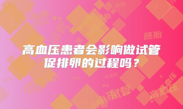高血压患者会影响做试管促排卵的过程吗？