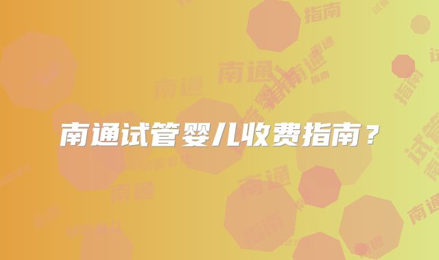 南通试管婴儿收费指南？