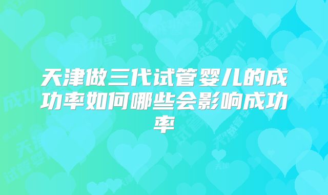 天津做三代试管婴儿的成功率如何哪些会影响成功率