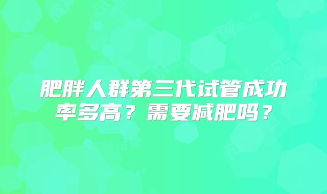 肥胖人群第三代试管成功率多高？需要减肥吗？
