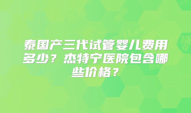 泰国产三代试管婴儿费用多少？杰特宁医院包含哪些价格？