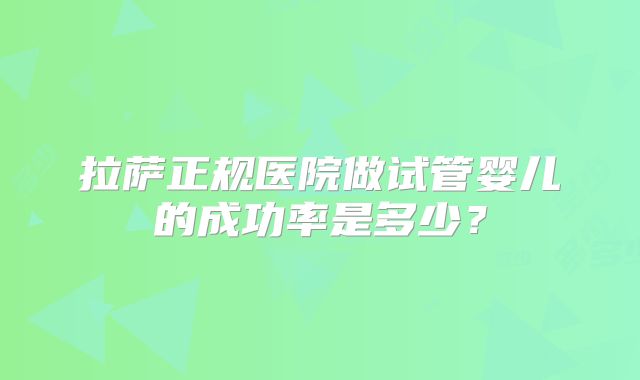 拉萨正规医院做试管婴儿的成功率是多少？
